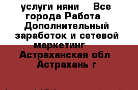 услуги няни  - Все города Работа » Дополнительный заработок и сетевой маркетинг   . Астраханская обл.,Астрахань г.